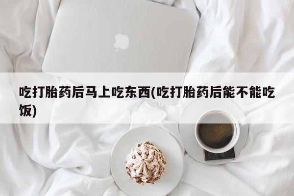 哪里有堕胎药微信吃打胎药后马上吃东西(吃打胎药后能不能吃饭)