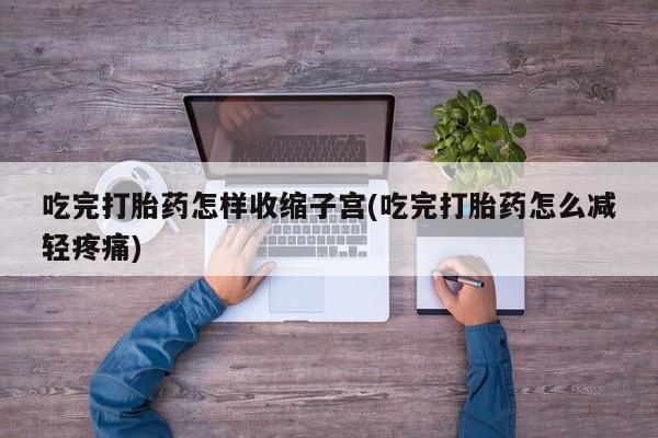 哪里有堕胎药微信吃完打胎药怎样收缩子宫(吃完打胎药怎么减轻疼痛)