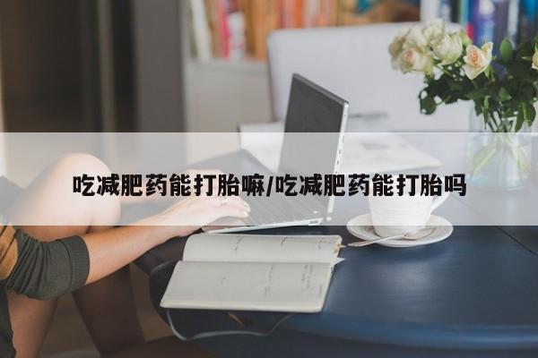 哪里有堕胎药微信吃减肥药能打胎嘛/吃减肥药能打胎吗