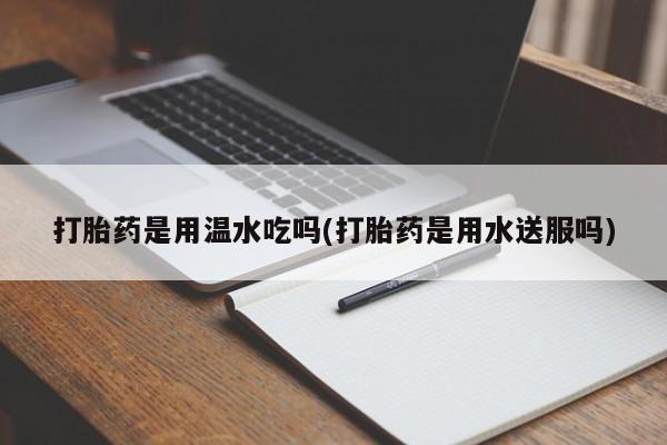 哪里有堕胎药微信打胎药是用温水吃吗(打胎药是用水送服吗)