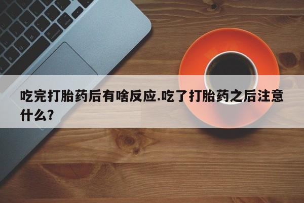 哪里有堕胎药微信吃完打胎药后有啥反应.吃了打胎药之后注意什么？