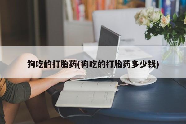 哪里有堕胎药微信狗吃的打胎药(狗吃的打胎药多少钱)
