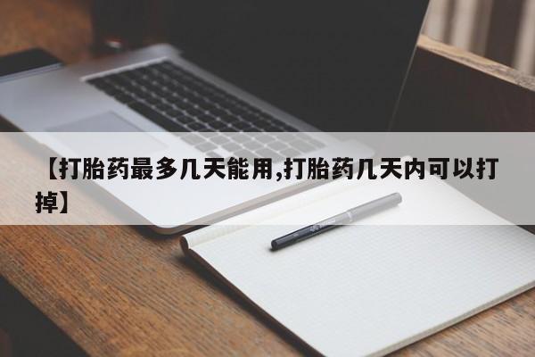 哪里有堕胎药微信【打胎药最多几天能用,打胎药几天内可以打掉】