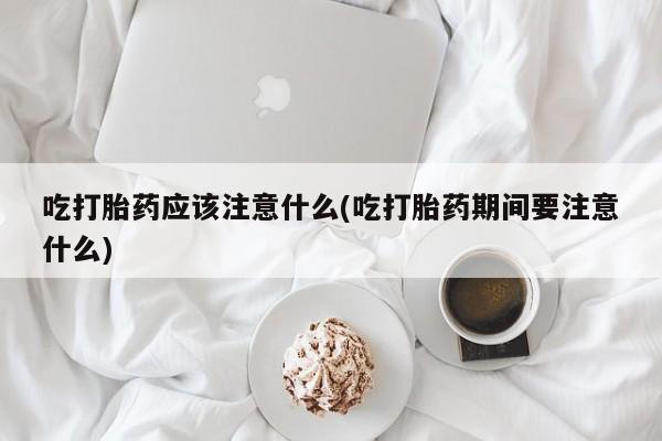 哪里有堕胎药微信吃打胎药应该注意什么(吃打胎药期间要注意什么)