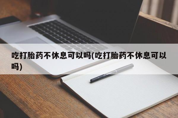 哪里有堕胎药微信吃打胎药不休息可以吗(吃打胎药不休息可以吗)