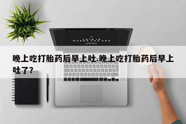 哪里有堕胎药微信晚上吃打胎药后早上吐.晚上吃打胎药后早上吐了？