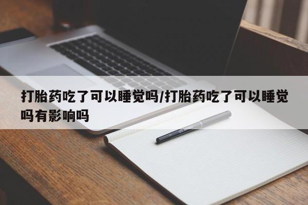 哪里有堕胎药微信打胎药吃了可以睡觉吗/打胎药吃了可以睡觉吗有影响吗