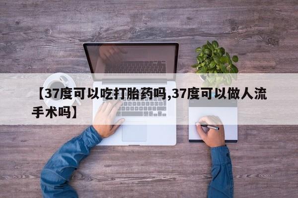 哪里有堕胎药微信【37度可以吃打胎药吗,37度可以做人流手术吗】