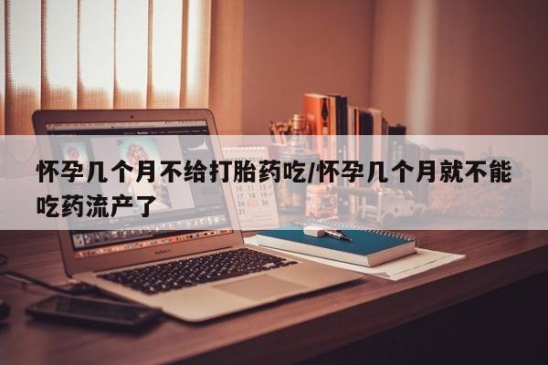 哪里有堕胎药微信怀孕几个月不给打胎药吃/怀孕几个月就不能吃药流产了