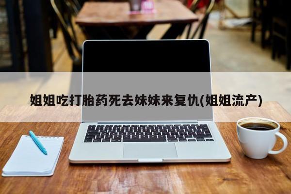 哪里有堕胎药微信姐姐吃打胎药死去妹妹来复仇(姐姐流产)