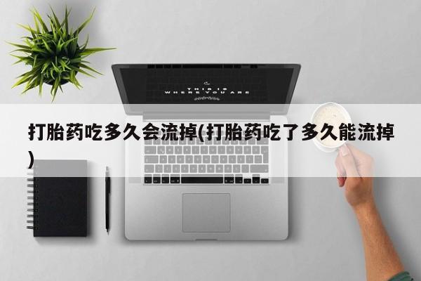 哪里有堕胎药微信打胎药吃多久会流掉(打胎药吃了多久能流掉)