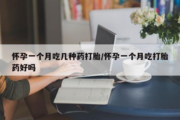 哪里有堕胎药微信怀孕一个月吃几种药打胎/怀孕一个月吃打胎药好吗