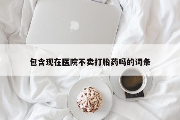 哪里有堕胎药微信包含现在医院不卖打胎药吗的词条