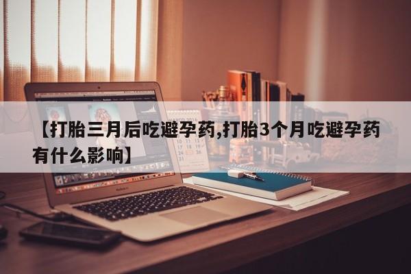 哪里有堕胎药微信【打胎三月后吃避孕药,打胎3个月吃避孕药有什么影响】