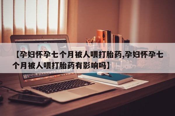哪里有堕胎药微信【孕妇怀孕七个月被人喂打胎药,孕妇怀孕七个月被人喂打胎药有影响吗】