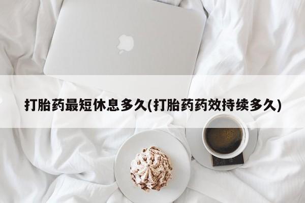 哪里有堕胎药微信打胎药最短休息多久(打胎药药效持续多久)