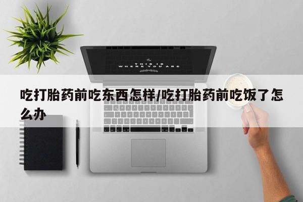 哪里有堕胎药微信吃打胎药前吃东西怎样/吃打胎药前吃饭了怎么办