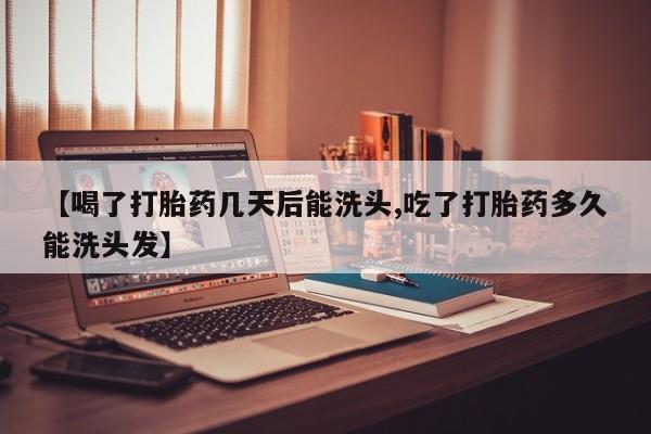 哪里有堕胎药微信【喝了打胎药几天后能洗头,吃了打胎药多久能洗头发】
