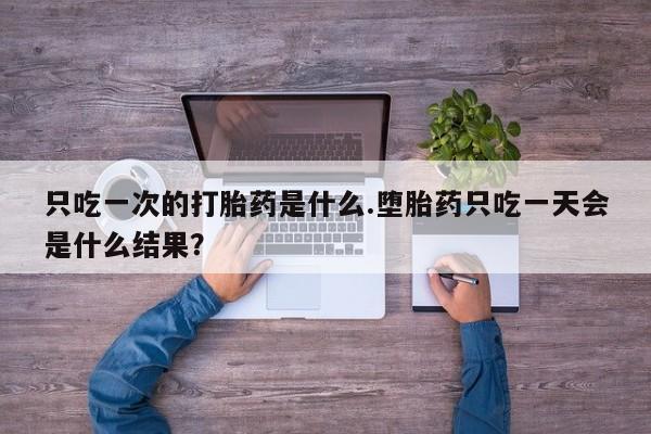 哪里有堕胎药微信只吃一次的打胎药是什么.堕胎药只吃一天会是什么结果？