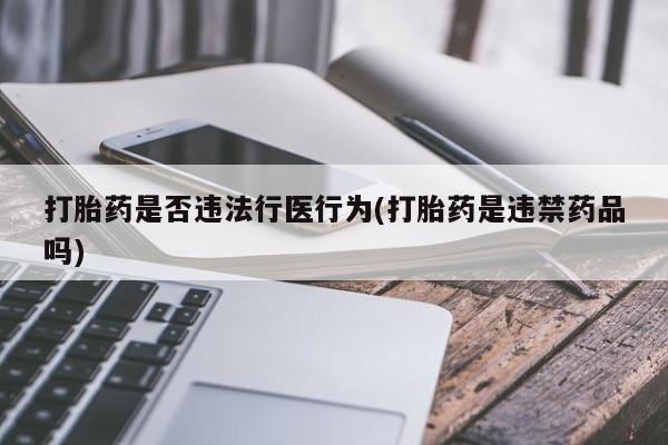 哪里有堕胎药微信打胎药是否违法行医行为(打胎药是违禁药品吗)