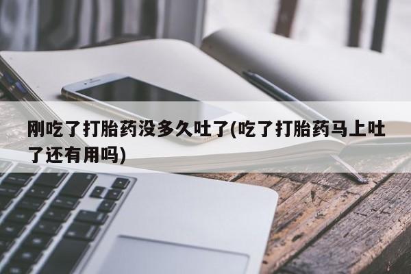 哪里有堕胎药微信刚吃了打胎药没多久吐了(吃了打胎药马上吐了还有用吗)