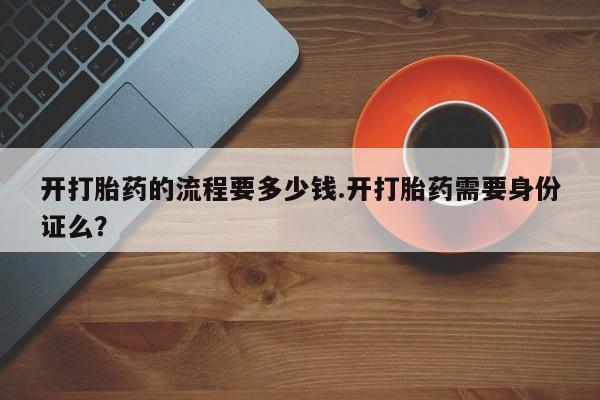 哪里有堕胎药微信开打胎药的流程要多少钱.开打胎药需要身份证么？