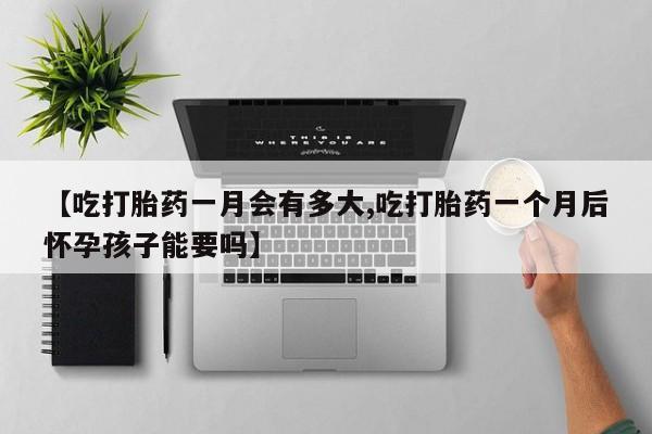 哪里有堕胎药微信【吃打胎药一月会有多大,吃打胎药一个月后怀孕孩子能要吗】