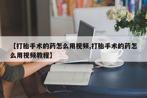 哪里有堕胎药微信【打胎手术的药怎么用视频,打胎手术的药怎么用视频教程】