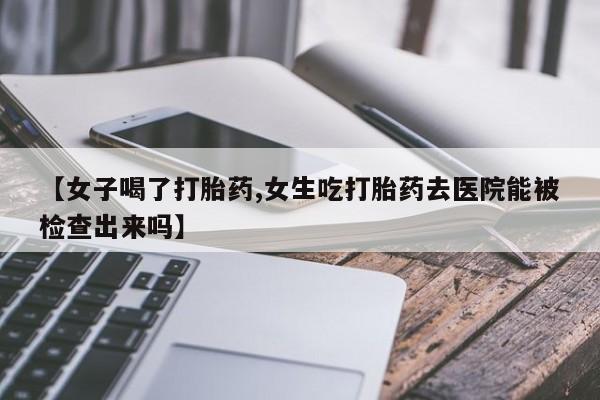 哪里有堕胎药微信【女子喝了打胎药,女生吃打胎药去医院能被检查出来吗】
