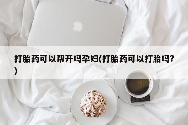 哪里有堕胎药微信打胎药可以帮开吗孕妇(打胎药可以打胎吗?)