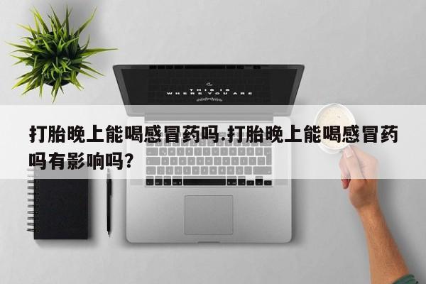 哪里有堕胎药微信打胎晚上能喝感冒药吗.打胎晚上能喝感冒药吗有影响吗？