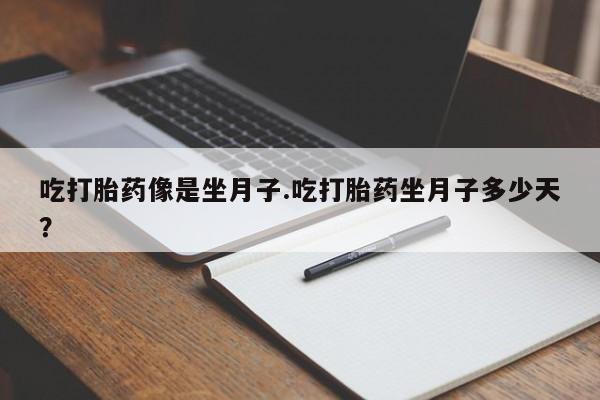 哪里有堕胎药微信吃打胎药像是坐月子.吃打胎药坐月子多少天？