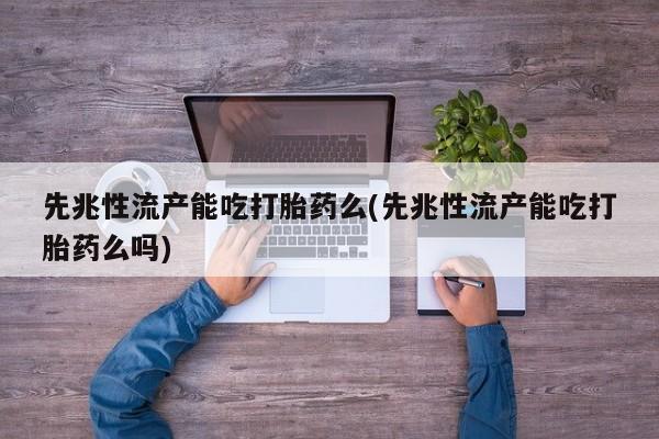 哪里有堕胎药微信先兆性流产能吃打胎药么(先兆性流产能吃打胎药么吗)