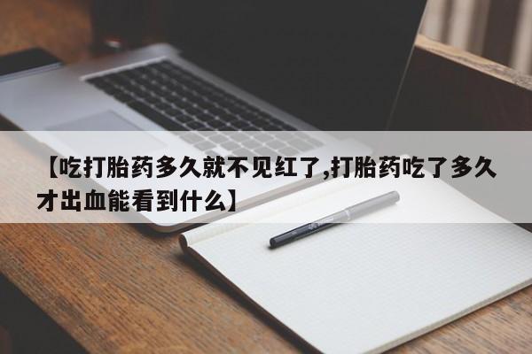 哪里有堕胎药微信【吃打胎药多久就不见红了,打胎药吃了多久才出血能看到什么】