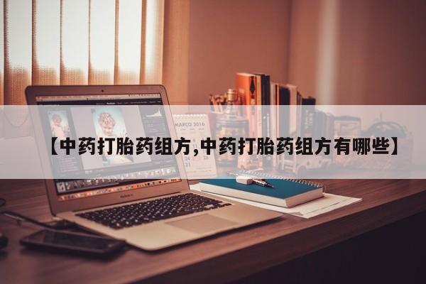 哪里有堕胎药微信【中药打胎药组方,中药打胎药组方有哪些】