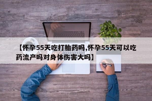 哪里有堕胎药微信【怀孕55天吃打胎药吗,怀孕55天可以吃药流产吗对身体伤害大吗】