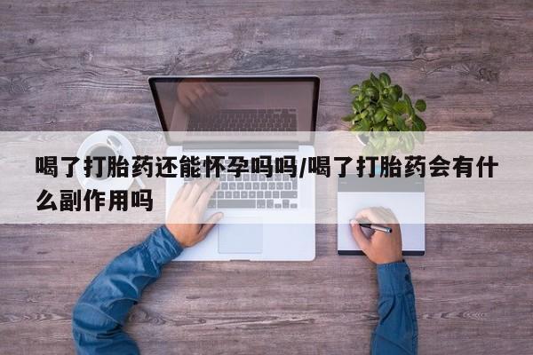 哪里有堕胎药微信喝了打胎药还能怀孕吗吗/喝了打胎药会有什么副作用吗