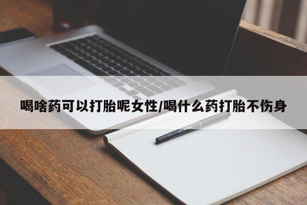 哪里有堕胎药微信喝啥药可以打胎呢女性/喝什么药打胎不伤身