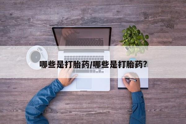哪里有堕胎药微信哪些是打胎药/哪些是打胎药?