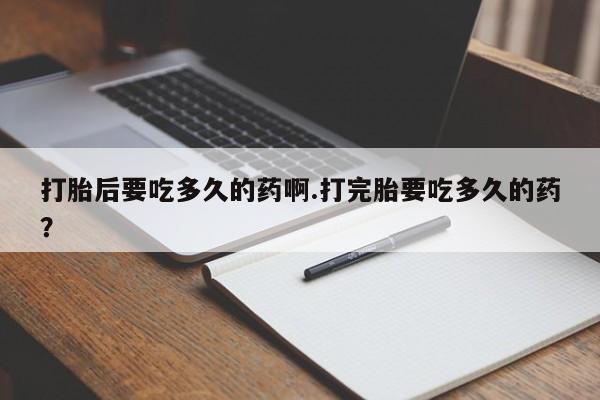 哪里有堕胎药微信打胎后要吃多久的药啊.打完胎要吃多久的药？