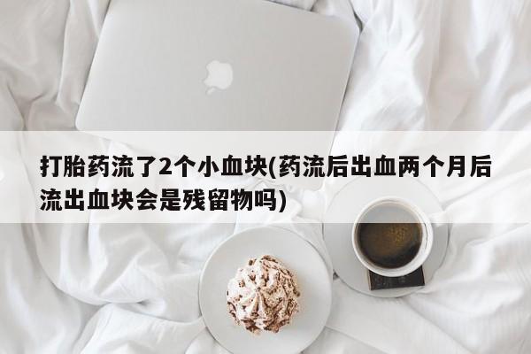 哪里有堕胎药微信打胎药流了2个小血块(药流后出血两个月后流出血块会是残留物吗)