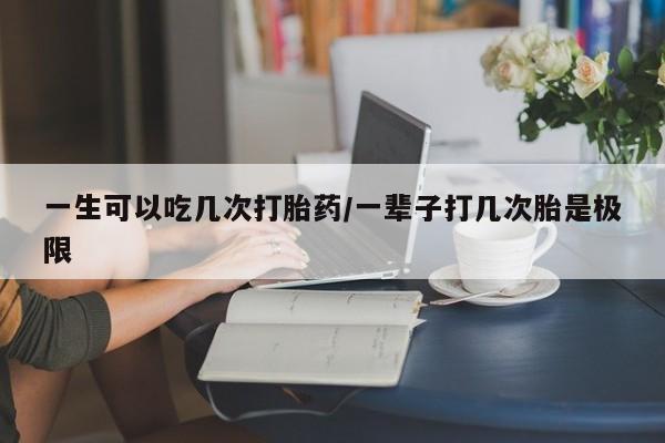 哪里有堕胎药微信一生可以吃几次打胎药/一辈子打几次胎是极限