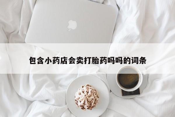 哪里有堕胎药微信包含小药店会卖打胎药吗吗的词条