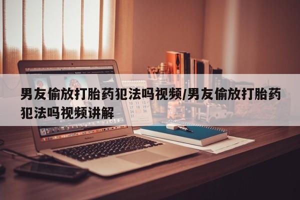 哪里有堕胎药微信男友偷放打胎药犯法吗视频/男友偷放打胎药犯法吗视频讲解