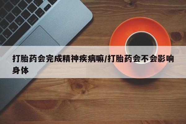 哪里有堕胎药微信打胎药会完成精神疾病嘛/打胎药会不会影响身体