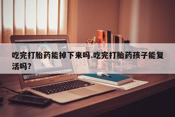 哪里有堕胎药微信吃完打胎药能掉下来吗.吃完打胎药孩子能复活吗？