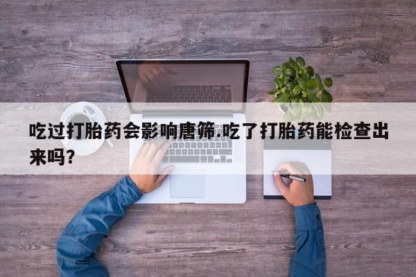 哪里有堕胎药微信吃过打胎药会影响唐筛.吃了打胎药能检查出来吗？