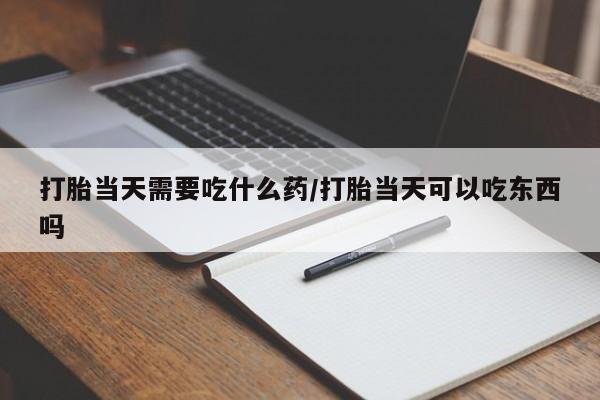 哪里有堕胎药微信打胎当天需要吃什么药/打胎当天可以吃东西吗