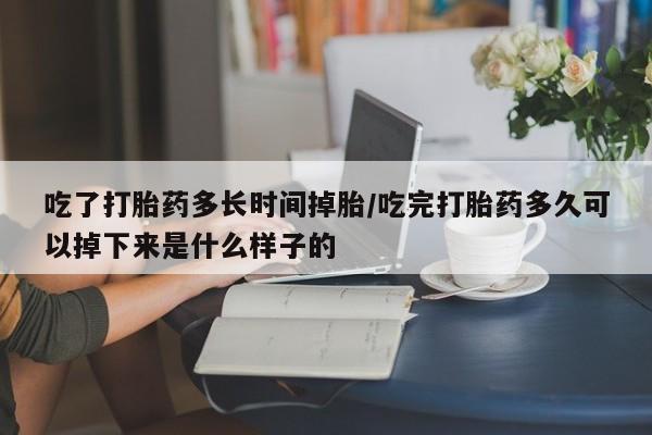 哪里有堕胎药微信吃了打胎药多长时间掉胎/吃完打胎药多久可以掉下来是什么样子的