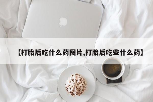 哪里有堕胎药微信【打胎后吃什么药图片,打胎后吃些什么药】
